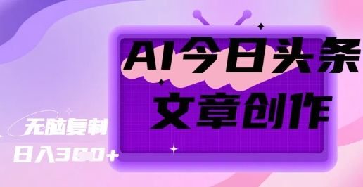 AI创作今日头条文章，坐享创作者分成秘籍-轻资本网