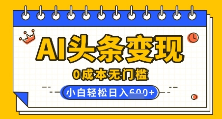 AI头条变现，0成本无门槛，简单复制粘贴，有手就行，小白轻松上手，日收益轻松多张-轻资本网