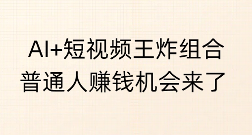 AI+短视频王炸组合，普通人挣钱机会来了-轻资本网
