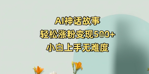 AI神话故事，轻松涨粉变现5张+，小白上手无难度-轻资本网
