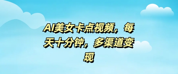 AI美女卡点视频，每天几分钟，多渠道变现-轻资本网