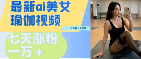 AI美女瑜伽动态视频，最新短视频流量密码3分钟一个视频，七天轻松突破万粉-轻资本网