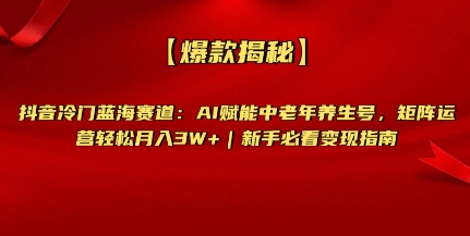 【爆款揭秘】抖音冷门蓝海赛道：AI赋能中老年养生号，矩阵运营轻松月入过W+新手必看变现指南-轻资本网