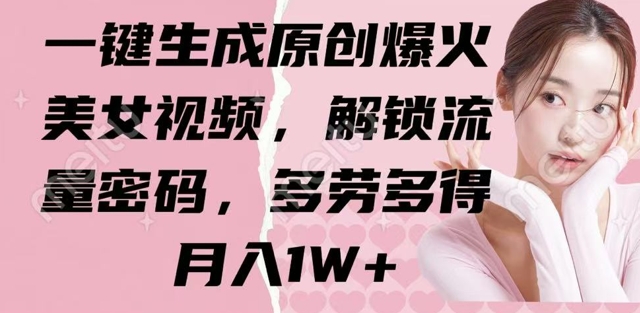 一键生成原创爆火美女视频，解锁流量密码，多劳多得，月入1W+-轻资本网