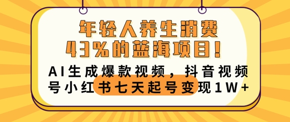 年轻人养生消费43%的蓝海项目，AI生成爆款视频，抖音视频号小红书七天起号变现1w-轻资本网