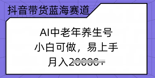 抖音带货蓝海赛道，AI中老年养生号，小白可做，易上手，月入过w-轻资本网