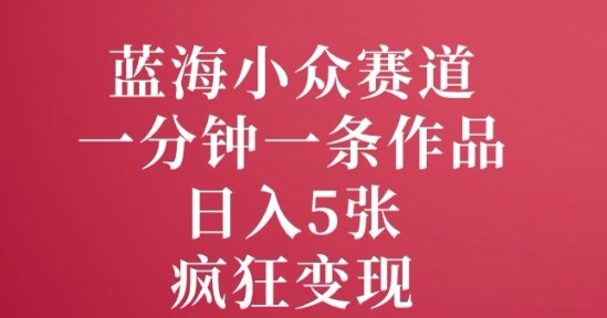 蓝海小众赛道，一分钟一条作品，日入5张，疯狂变现-轻资本网