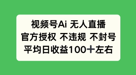 视频号AI无人直播，官方特定授权 不违规 不封号，平均日收益100+-轻资本网