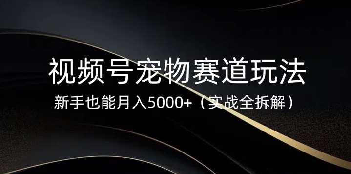 视频号宠物赛道玩法,新手也能月入5k(实战全拆解)