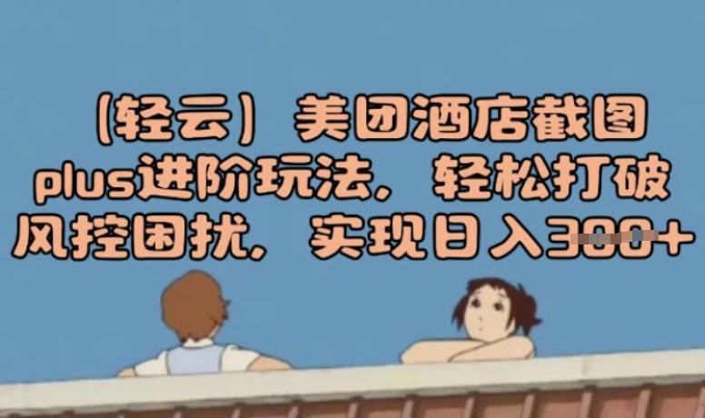 (轻云)美团酒店截图plus进阶玩法，轻松打破风控困扰，实现日入3张-轻资本网