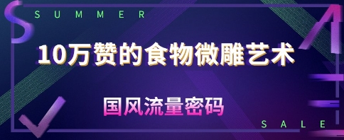 10W赞的食物微雕艺术，国风流量密码-轻资本网
