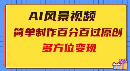 2025AI风景视频，百分百过原创，多方位变现-轻资本网