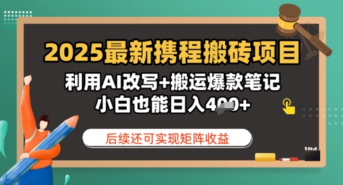 2025最新携程搬砖项目，利用AI改写+搬运爆款笔记，小白也能日入4张，后续还可实现矩阵收益-轻资本网