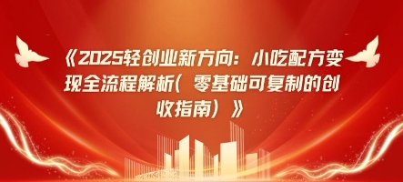2025轻创业新方向：小吃配方变现全流程解析(零基础可复制的创收指南)-轻资本网