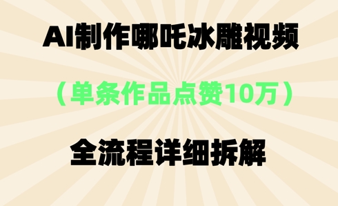 AI哪吒冰雕视频，单条视频点赞10W+，全流程详细拆解-轻资本网
