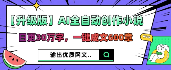 【升级版】AI全自动创作小说，日更30万字，一键成文600章-轻资本网