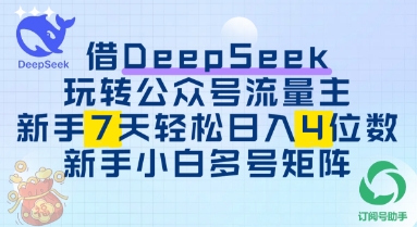 借用DeepSeek玩转公众号流量主，新手7天轻松上手日入3位数-轻资本网