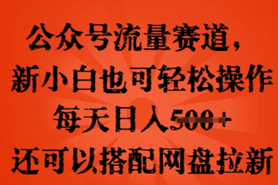 公众号流量赛道，新人小白也可轻松上手操作，每天日入100+，还可以搭配网盘拉新-轻资本网