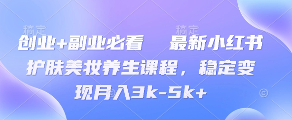 创业+副业必看  最新小红书护肤美妆养生课程，稳定变现月入3k-5k+-轻资本网