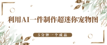 利用AI一件制作超迷你宠物图，5分钟一个成品-轻资本网