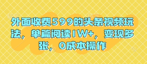 外面收费599的头条视频玩法，单篇阅读1W+，变现多张，0成本操作-轻资本网