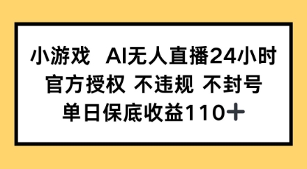 小游戏AI无人直播，官方授权 不违规 不封号，单日保底收益110+-轻资本网