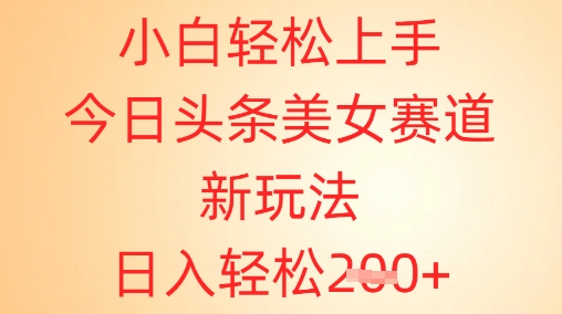 小白轻松上手，今日头条美女赛道新玩法，日入轻松2张+-轻资本网