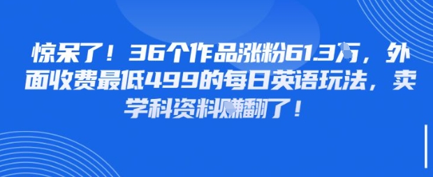 惊呆了，36个作品涨粉61.3W，外面收费最低499的每日英语玩法，卖学科资料挣翻了-轻资本网