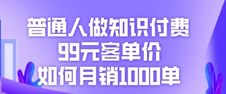 普通人做知识付费,99元客单价如何月销1000单