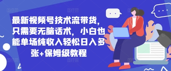 最新视频号技术流带货，只需要无脑话术，小白也能单场纯收入轻松日入多张+保姆级教程-轻资本网