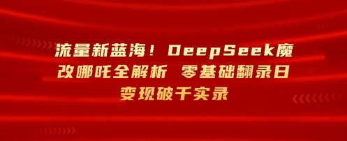 流量新蓝海，DeepSeek魔改哪吒全解析，零基础翻录日变现破k实录-轻资本网