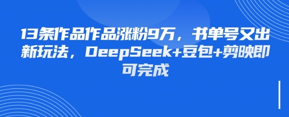 13条作品作品涨粉9W，书单号又出新玩法，DeepSeek+豆包+剪映即可完成-轻资本网