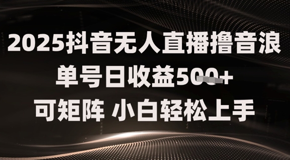 2025抖音无人直播撸音浪单号日收益5张+可矩阵,小白轻松上手