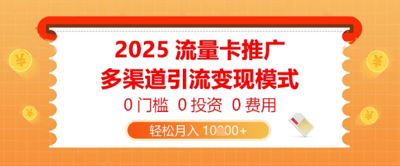 2025流量卡推广，0门槛0投资0费用，多渠道引流变现模式，轻松月入1w-轻资本网
