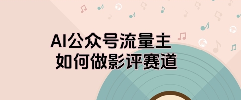 AI公众号流量主，如何做剧评赛道-轻资本网