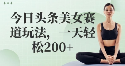 今日头条美女赛道玩法，一天轻松2张+-轻资本网