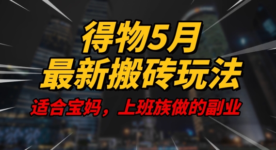 得物5月最新搬砖玩法，操作简单，适合宝妈，上班族的副业，一天轻松挣几张-轻资本网