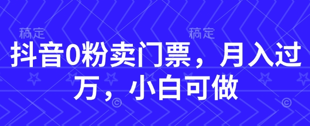 抖音0粉卖门票，月入过W，小白可做-轻资本网