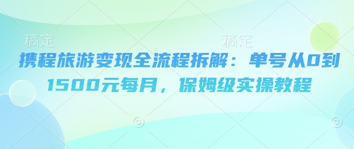 携程旅游变现全流程拆解：单号从0到1500元每月，保姆级实操教程-轻资本网