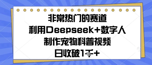 非常热门的赛道，利用Deepseek+数字人制作宠物科普视频，日收几张-轻资本网