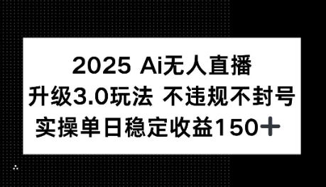 2025AI无人直播升级3.0玩法，不违规 不封号，单日稳定收益150+-轻资本网