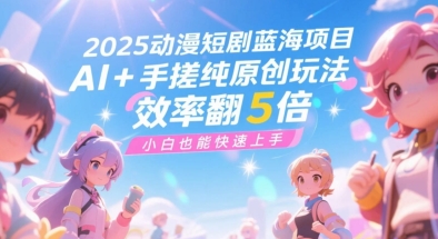 2025动漫短剧蓝海项目，AI+手搓纯原创玩法，效率翻5倍，小白也能快速上手-轻资本网