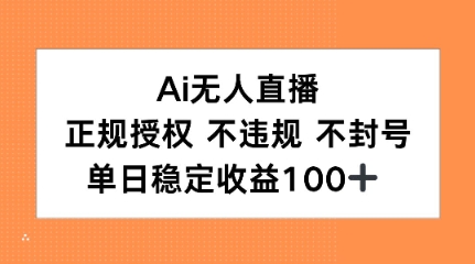 Ai无人直播，正规授权 不违规 不封号，单日稳定收益100+-轻资本网