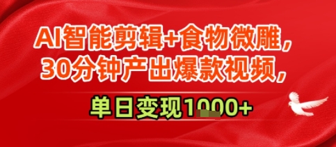 AI智能剪辑+食物微雕，30分钟产出爆款视频，单日变现多张-轻资本网
