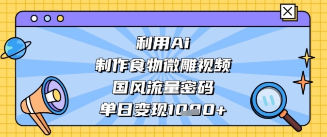 利用Ai制作食物微雕视频,国风流量密码,单日变现多张