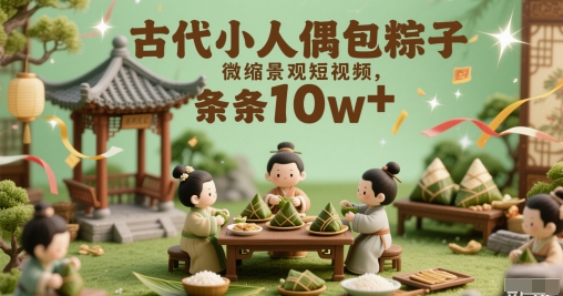 古代小人偶包粽子微缩景观短视频，条条10w+-轻资本网