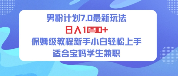 男粉计划7.0最新玩法，日入多张，保姆级教程新手小白轻松上手，适合宝妈学生兼职-轻资本网