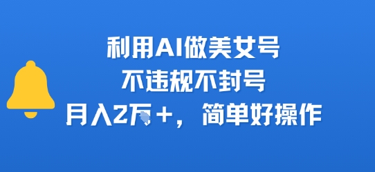 利用AI做美女号，不违规不封号，月入2W+，简单好操作-轻资本网