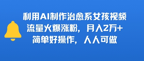 利用AI制作治愈系女孩视频，流量火爆涨粉，月入2W+，简单好操作，人人可做-轻资本网