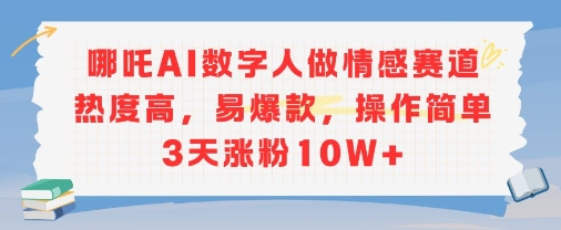 哪吒AI数字人做情感赛道热度高，易爆款，操作简单3天涨粉10W+-轻资本网